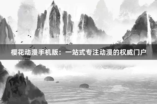 樱花动漫手机版：一站式专注动漫的权威门户