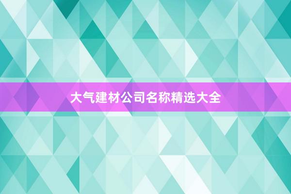 大气建材公司名称精选大全