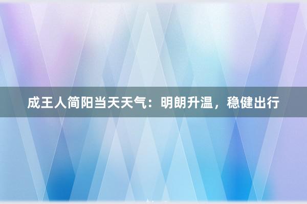 成王人简阳当天天气：明朗升温，稳健出行